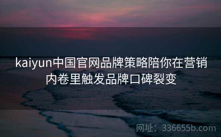 kaiyun中国官网品牌策略陪你在营销内卷里触发品牌口碑裂变